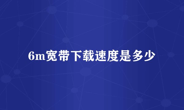 6m宽带下载速度是多少