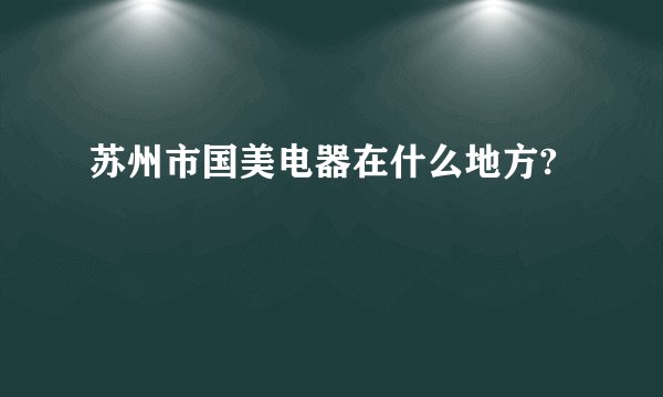 苏州市国美电器在什么地方?