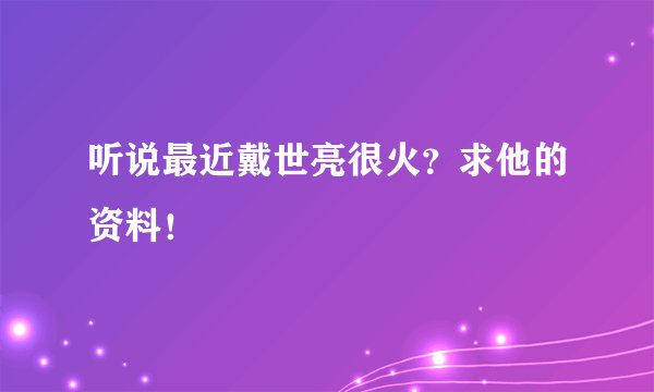 听说最近戴世亮很火？求他的资料！