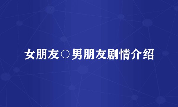 女朋友○男朋友剧情介绍