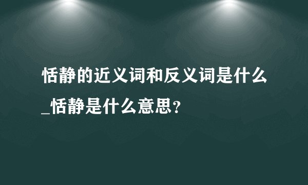 恬静的近义词和反义词是什么_恬静是什么意思？