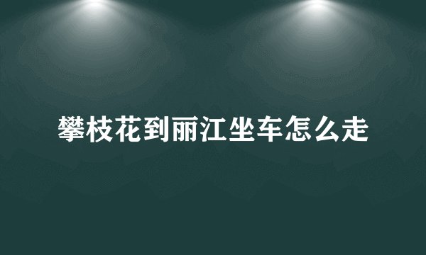 攀枝花到丽江坐车怎么走