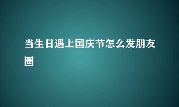 当生日遇上国庆节怎么发朋友圈