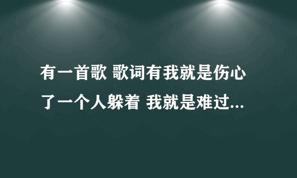 有一首歌 歌词有我就是伤心了一个人躲着 我就是难过了没有人述说 这是什么歌