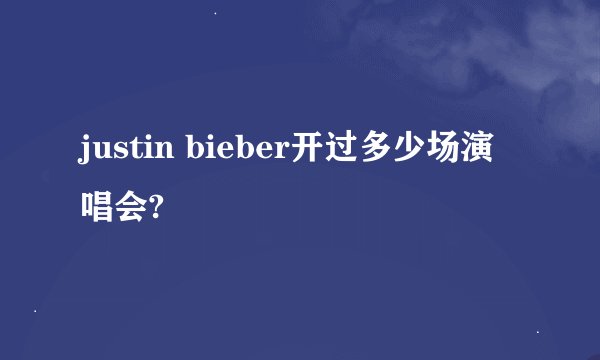 justin bieber开过多少场演唱会?