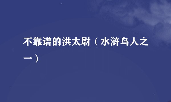 不靠谱的洪太尉（水浒鸟人之一）