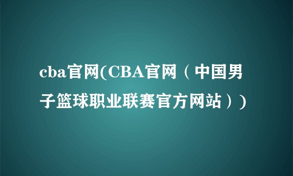 cba官网(CBA官网（中国男子篮球职业联赛官方网站）)