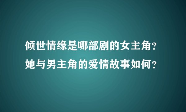 倾世情缘是哪部剧的女主角？她与男主角的爱情故事如何？