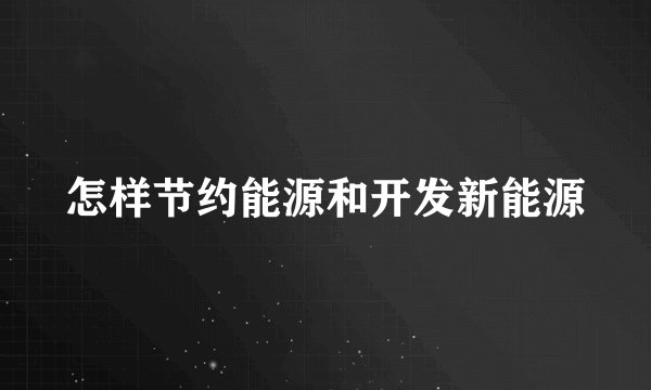 怎样节约能源和开发新能源