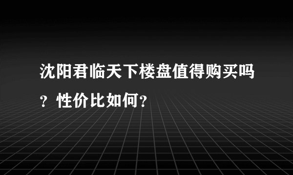 沈阳君临天下楼盘值得购买吗？性价比如何？