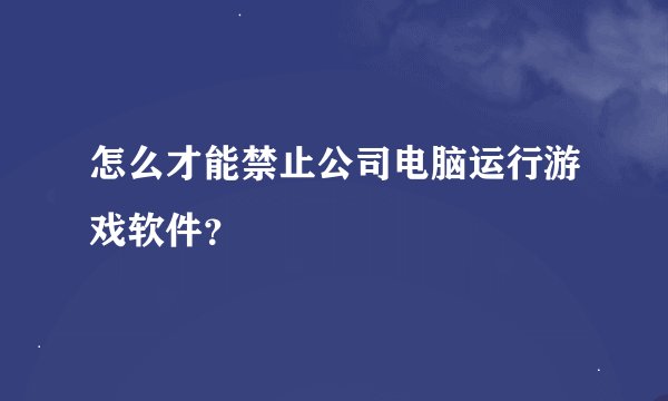 怎么才能禁止公司电脑运行游戏软件？