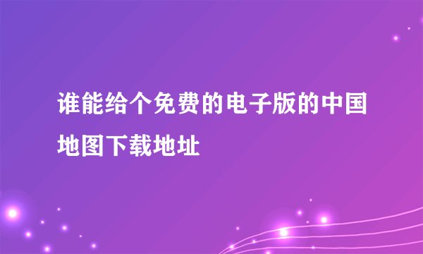 谁能给个免费的电子版的中国地图下载地址