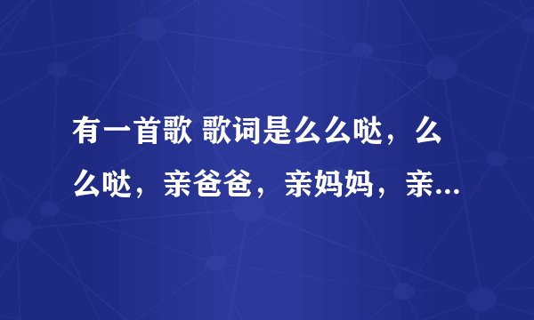 有一首歌 歌词是么么哒，么么哒，亲爸爸，亲妈妈，亲亲小小丫，亲亲我的宝贝快长大 想问下这是什么歌