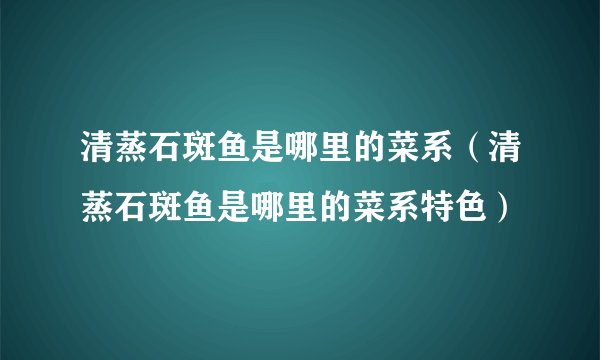 清蒸石斑鱼是哪里的菜系（清蒸石斑鱼是哪里的菜系特色）