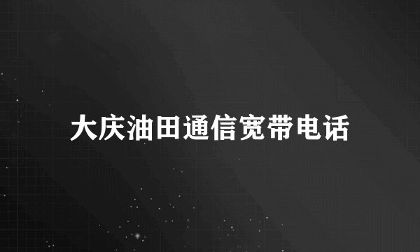 大庆油田通信宽带电话