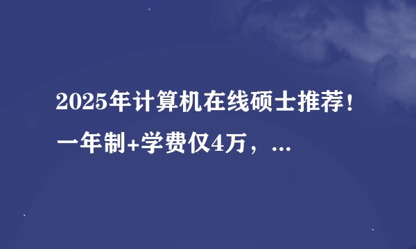 2025年计算机在线硕士推荐！一年制+学费仅4万，这几所别错过！