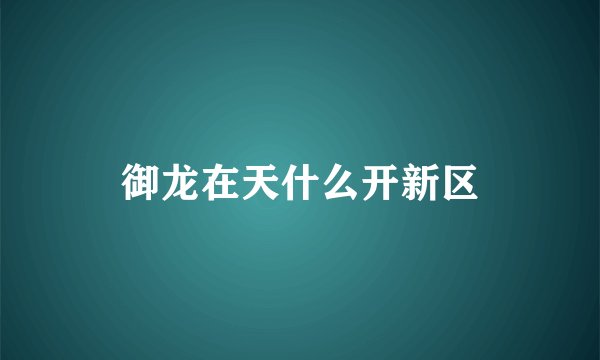 御龙在天什么开新区