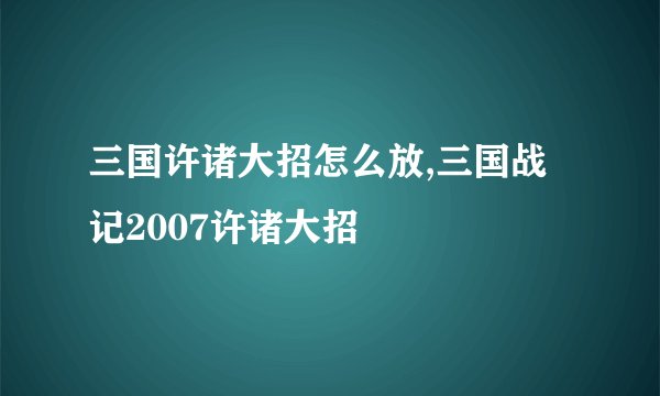 三国许诸大招怎么放,三国战记2007许诸大招