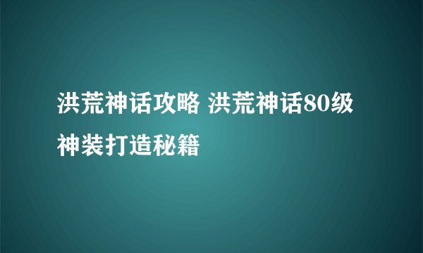 洪荒神话攻略 洪荒神话80级神装打造秘籍