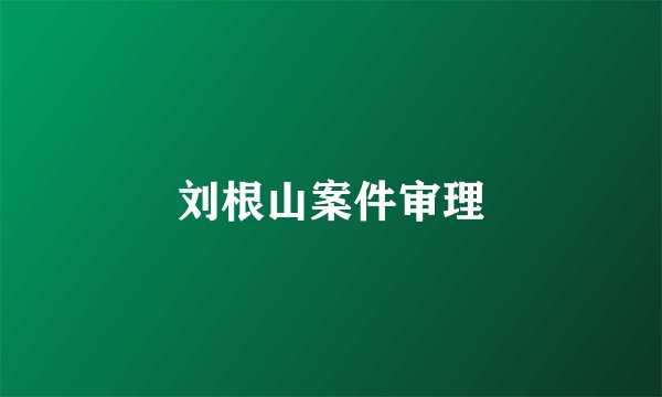 刘根山案件审理