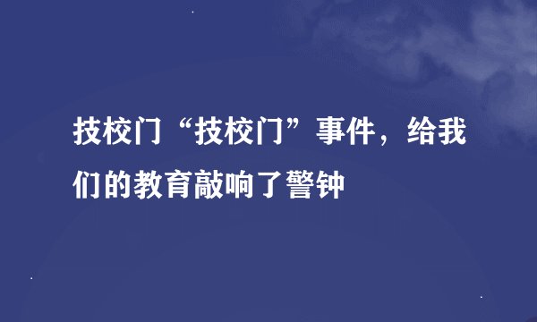 技校门“技校门”事件，给我们的教育敲响了警钟
