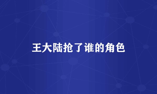 王大陆抢了谁的角色