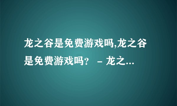 龙之谷是免费游戏吗,龙之谷是免费游戏吗？ - 龙之谷是否为免费游戏？