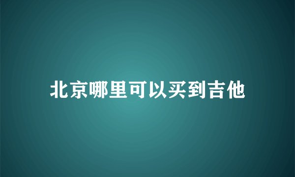 北京哪里可以买到吉他