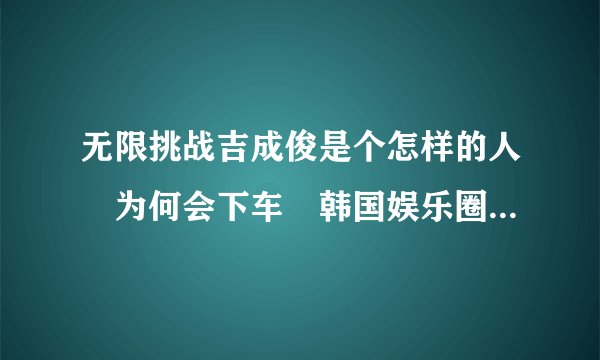 无限挑战吉成俊是个怎样的人 为何会下车 韩国娱乐圈这么严肃?