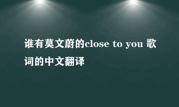 谁有莫文蔚的close to you 歌词的中文翻译