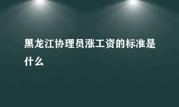黑龙江协理员涨工资的标准是什么