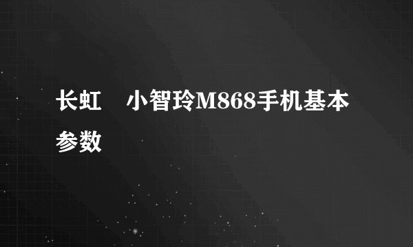 长虹•小智玲M868手机基本参数