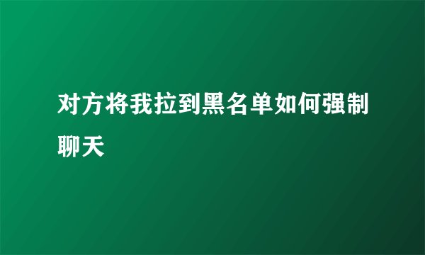 对方将我拉到黑名单如何强制聊天