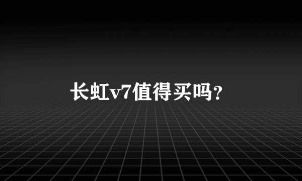 长虹v7值得买吗？
