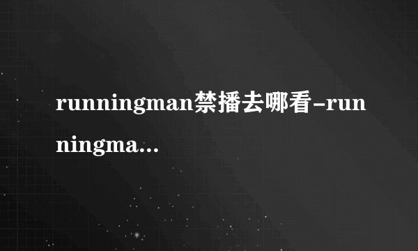 runningman禁播去哪看-runningman在哪可以看