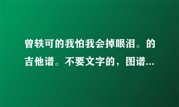 曾轶可的我怕我会掉眼泪。的吉他谱。不要文字的,图谱!发链接啥的都行!不要文字记住!!