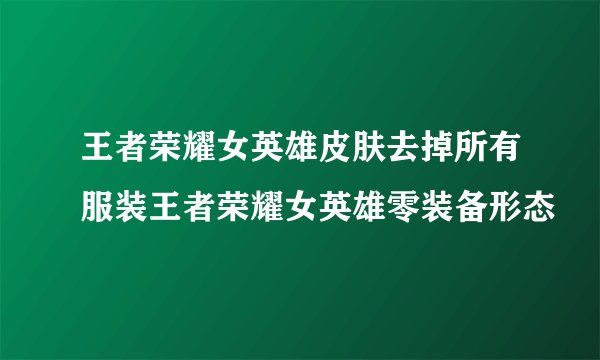 王者荣耀女英雄皮肤去掉所有服装王者荣耀女英雄零装备形态