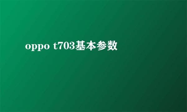 oppo t703基本参数