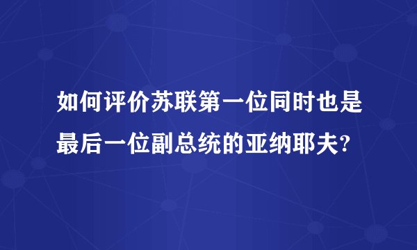 如何评价苏联第一位同时也是最后一位副总统的亚纳耶夫?