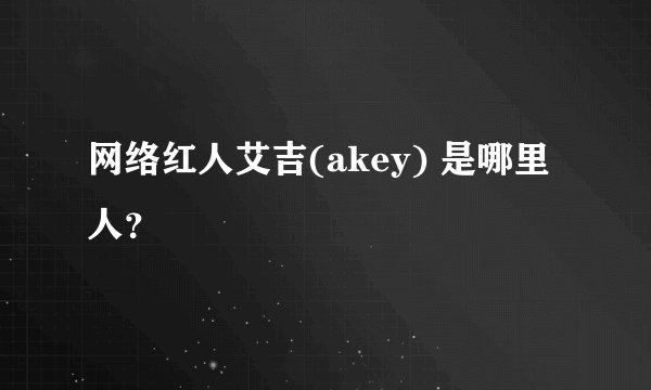 网络红人艾吉(akey) 是哪里人？