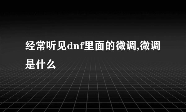 经常听见dnf里面的微调,微调是什么