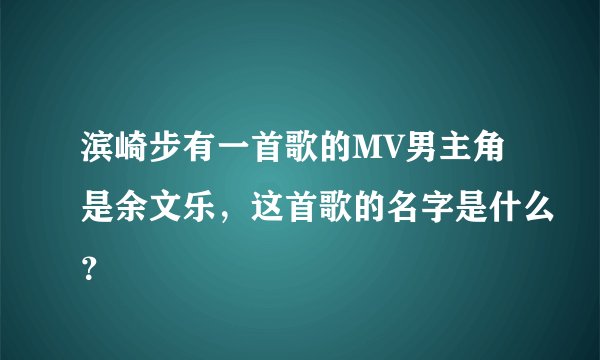 滨崎步有一首歌的MV男主角是余文乐，这首歌的名字是什么？