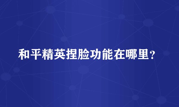 和平精英捏脸功能在哪里？