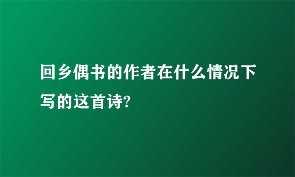 回乡偶书的作者在什么情况下写的这首诗?