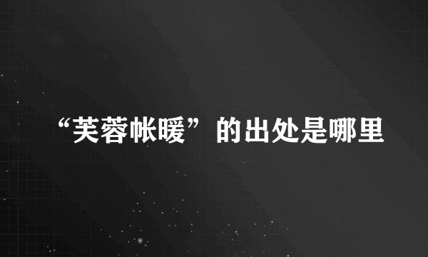 “芙蓉帐暖”的出处是哪里