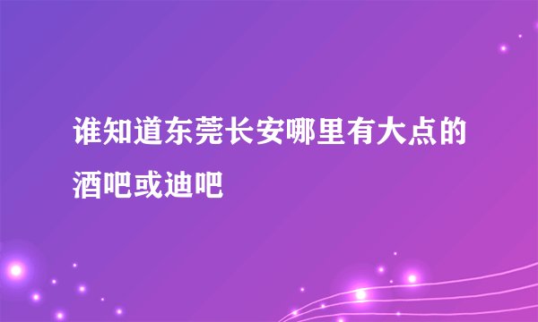 谁知道东莞长安哪里有大点的酒吧或迪吧
