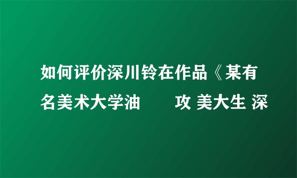 如何评价深川铃在作品《某有名美术大学油絵専攻 美大生 深