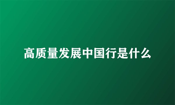 高质量发展中国行是什么