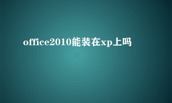 office2010能装在xp上吗