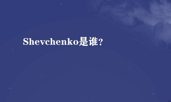 Shevchenko是谁？